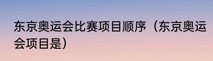 东京奥运会比赛项目顺序（东京奥运会项目是）
