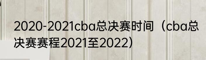 2020-2021cba总决赛时间（cba总决赛赛程2021至2022）