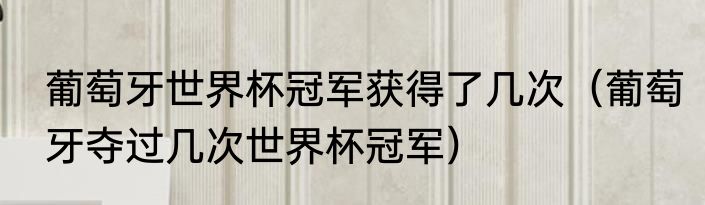葡萄牙世界杯冠军获得了几次（葡萄牙夺过几次世界杯冠军）