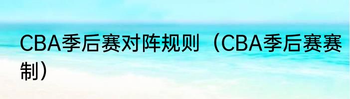 CBA季后赛对阵规则（CBA季后赛赛制）