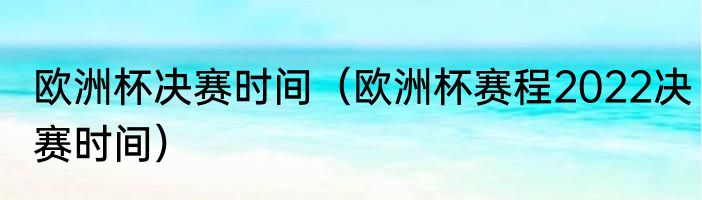 欧洲杯决赛时间（欧洲杯赛程2022决赛时间）