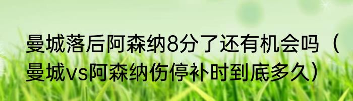 曼城落后阿森纳8分了还有机会吗（曼城vs阿森纳伤停补时到底多久）