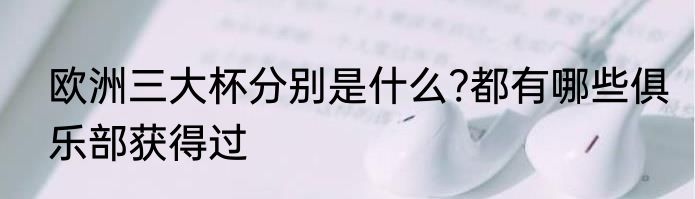 欧洲三大杯分别是什么?都有哪些俱乐部获得过