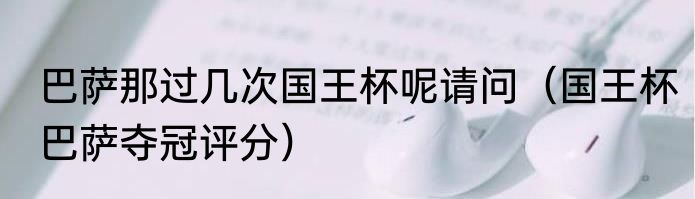 巴萨那过几次国王杯呢请问（国王杯巴萨夺冠评分）
