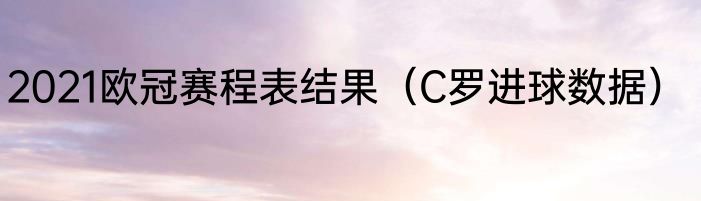 2021欧冠赛程表结果（C罗进球数据）