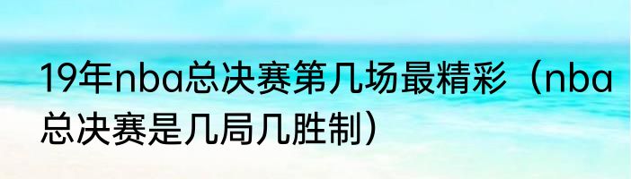 19年nba总决赛第几场最精彩（nba总决赛是几局几胜制）