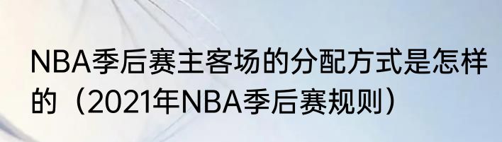 NBA季后赛主客场的分配方式是怎样的（2021年NBA季后赛规则）