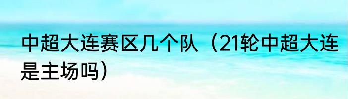中超大连赛区几个队（21轮中超大连是主场吗）