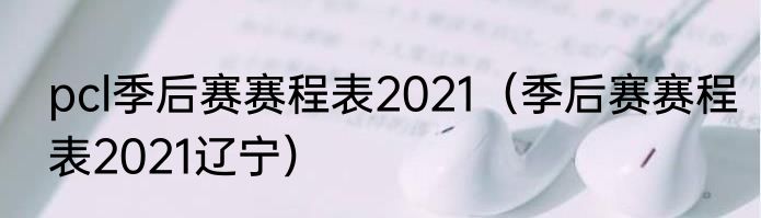 pcl季后赛赛程表2021（季后赛赛程表2021辽宁）