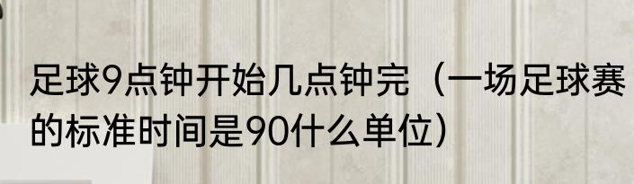 足球9点钟开始几点钟完（一场足球赛的标准时间是90什么单位）