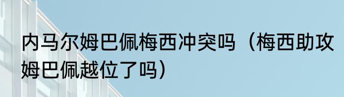 内马尔姆巴佩梅西冲突吗（梅西助攻姆巴佩越位了吗）
