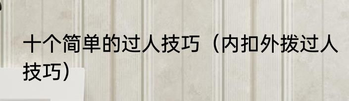 十个简单的过人技巧（内扣外拨过人技巧）