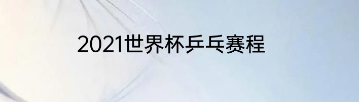 2021世界杯乒乓赛程