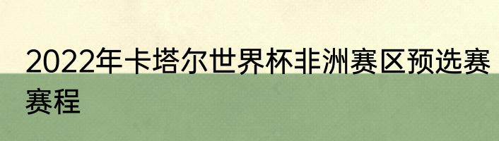 2022年卡塔尔世界杯非洲赛区预选赛赛程