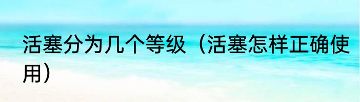 活塞分为几个等级（活塞怎样正确使用）