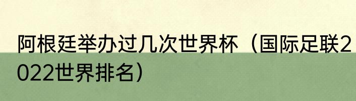阿根廷举办过几次世界杯（国际足联2022世界排名）