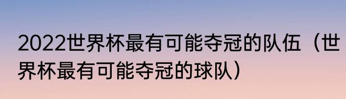 2022世界杯最有可能夺冠的队伍（世界杯最有可能夺冠的球队）