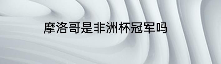 摩洛哥是非洲杯冠军吗