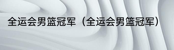全运会男篮冠军（全运会男篮冠军）