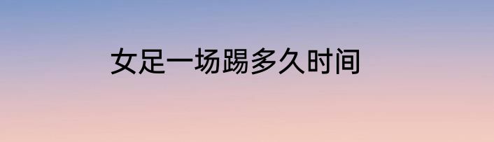 女足一场踢多久时间