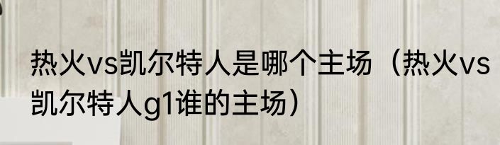 热火vs凯尔特人是哪个主场（热火vs凯尔特人g1谁的主场）