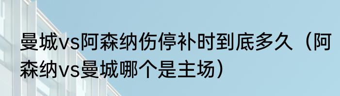 曼城vs阿森纳伤停补时到底多久（阿森纳vs曼城哪个是主场）