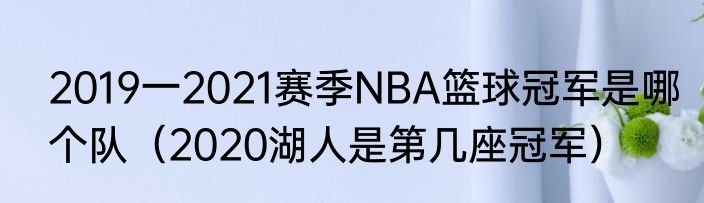 2019一2021赛季NBA篮球冠军是哪个队（2020湖人是第几座冠军）