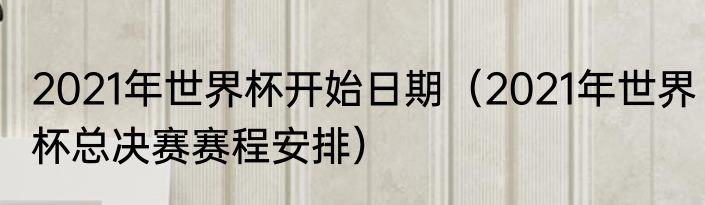 2021年世界杯开始日期（2021年世界杯总决赛赛程安排）