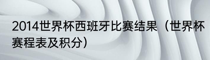 2014世界杯西班牙比赛结果（世界杯赛程表及积分）