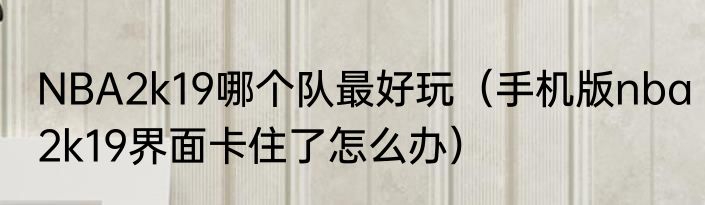 NBA2k19哪个队最好玩（手机版nba2k19界面卡住了怎么办）