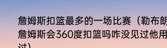 詹姆斯扣篮最多的一场比赛（勒布朗詹姆斯会360度扣篮吗咋没见过他用过）