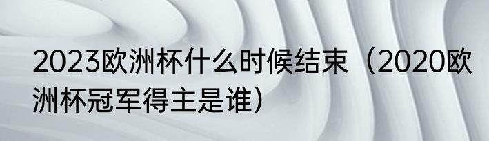 2023欧洲杯什么时候结束（2020欧洲杯冠军得主是谁）