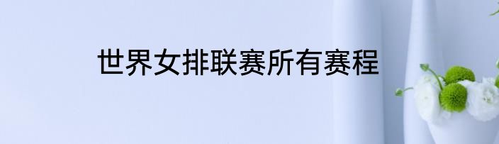 世界女排联赛所有赛程