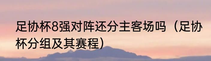 足协杯8强对阵还分主客场吗（足协杯分组及其赛程）