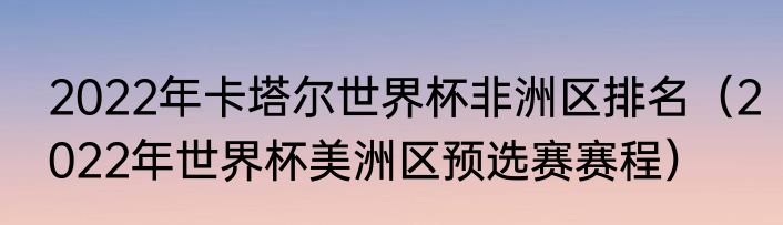 2022年卡塔尔世界杯非洲区排名（2022年世界杯美洲区预选赛赛程）