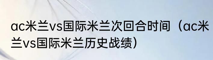 ac米兰vs国际米兰次回合时间（ac米兰vs国际米兰历史战绩）