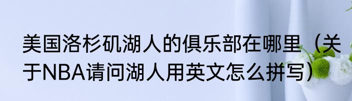 美国洛杉矶湖人的俱乐部在哪里（关于NBA请问湖人用英文怎么拼写）