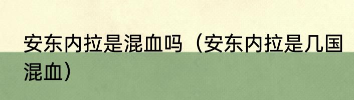安东内拉是混血吗（安东内拉是几国混血）