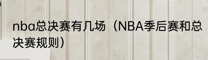nba总决赛有几场（NBA季后赛和总决赛规则）