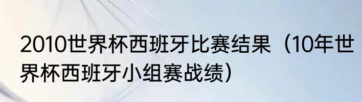 2010世界杯西班牙比赛结果（10年世界杯西班牙小组赛战绩）