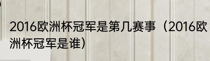 2016欧洲杯冠军是第几赛事（2016欧洲杯冠军是谁）