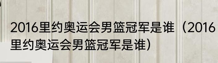 2016里约奥运会男篮冠军是谁（2016里约奥运会男篮冠军是谁）
