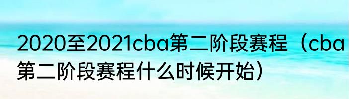 2020至2021cba第二阶段赛程（cba第二阶段赛程什么时候开始）