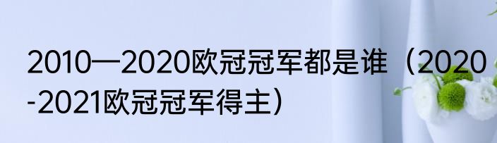 2010—2020欧冠冠军都是谁（2020-2021欧冠冠军得主）