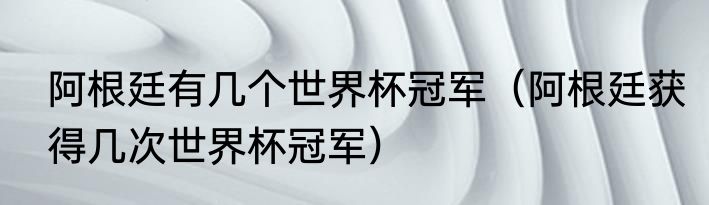 阿根廷有几个世界杯冠军（阿根廷获得几次世界杯冠军）