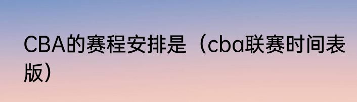 CBA的赛程安排是（cba联赛时间表版）