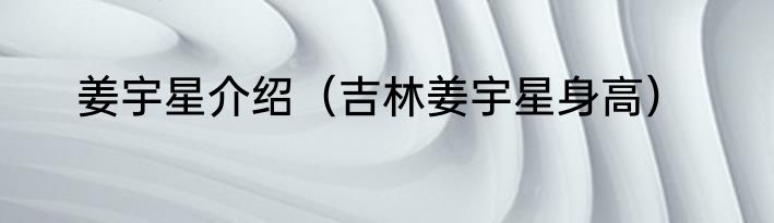 姜宇星介绍（吉林姜宇星身高）