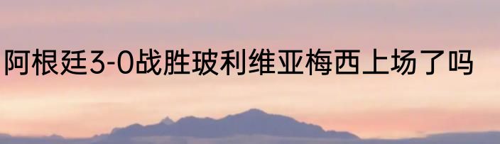 阿根廷3-0战胜玻利维亚梅西上场了吗