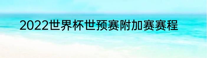 2022世界杯世预赛附加赛赛程