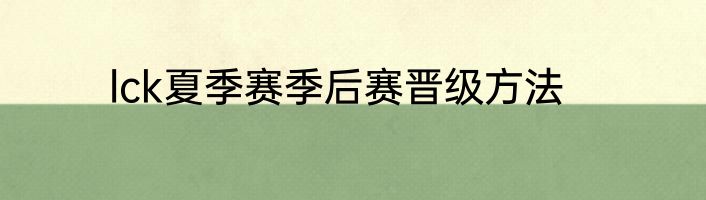 lck夏季赛季后赛晋级方法